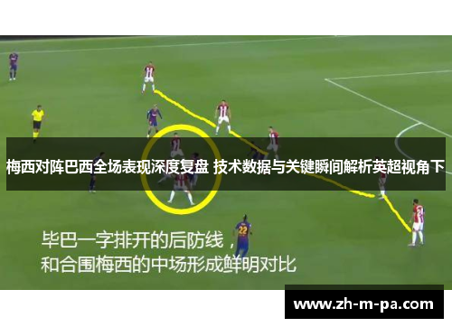 梅西对阵巴西全场表现深度复盘 技术数据与关键瞬间解析英超视角下