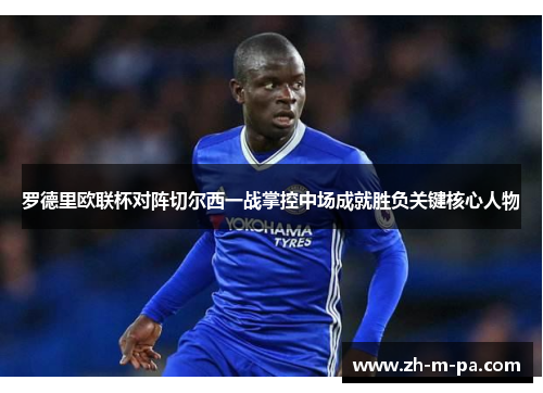 罗德里欧联杯对阵切尔西一战掌控中场成就胜负关键核心人物