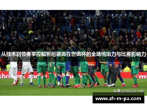 从技术到节奏掌控解析厄德高在世俱杯的全场统治力与比赛影响力 从技术到节奏掌控解析厄德高在世俱杯的全场统治力与比赛影响力