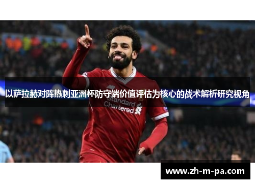 以萨拉赫对阵热刺亚洲杯防守端价值评估为核心的战术解析研究视角