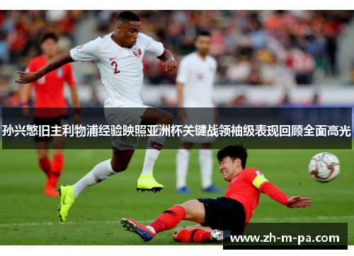 孙兴慜旧主利物浦经验映照亚洲杯关键战领袖级表现回顾全面高光