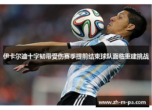 伊卡尔迪十字韧带受伤赛季提前结束球队面临重建挑战