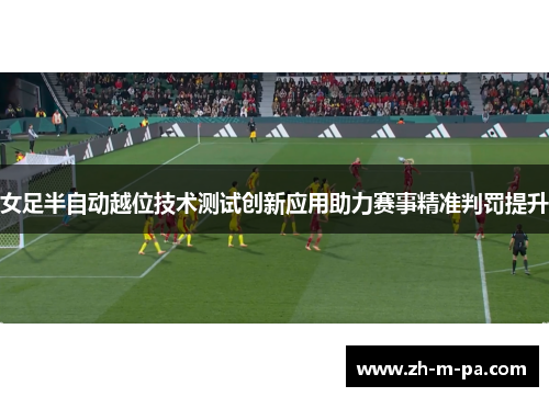女足半自动越位技术测试创新应用助力赛事精准判罚提升 女足半自动越位技术测试创新应用助力赛事精准判罚提升