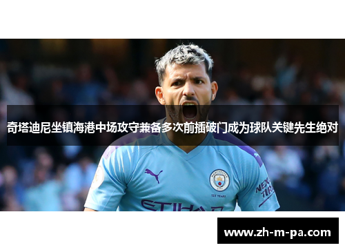 奇塔迪尼坐镇海港中场攻守兼备多次前插破门成为球队关键先生绝对 奇塔迪尼坐镇海港中场攻守兼备多次前插破门成为球队关键先生绝对