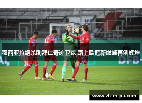 穆西亚拉绝杀助拜仁奇迹卫冕 踏上欧冠新巅峰再创辉煌