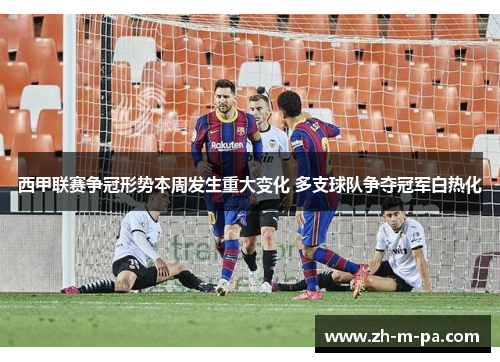 西甲联赛争冠形势本周发生重大变化 多支球队争夺冠军白热化