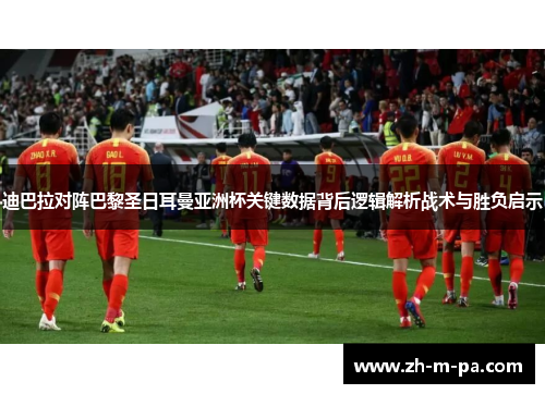 迪巴拉对阵巴黎圣日耳曼亚洲杯关键数据背后逻辑解析战术与胜负启示