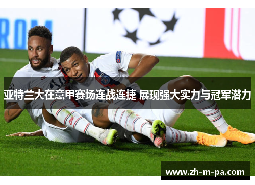亚特兰大在意甲赛场连战连捷 展现强大实力与冠军潜力