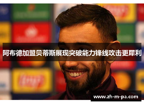 阿布德加盟贝蒂斯展现突破能力锋线攻击更犀利